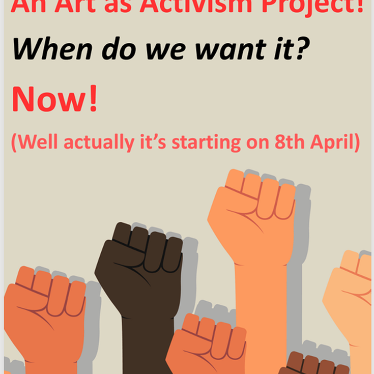 A flyer showing many raised fists with the words 'What do we want? An Art as Activism Project! When do we want it? Now! (Well actually it's starting on 8th April)' above them
